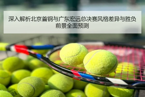 深入解析北京首钢与广东宏远总决赛风格差异与胜负前景全面预测