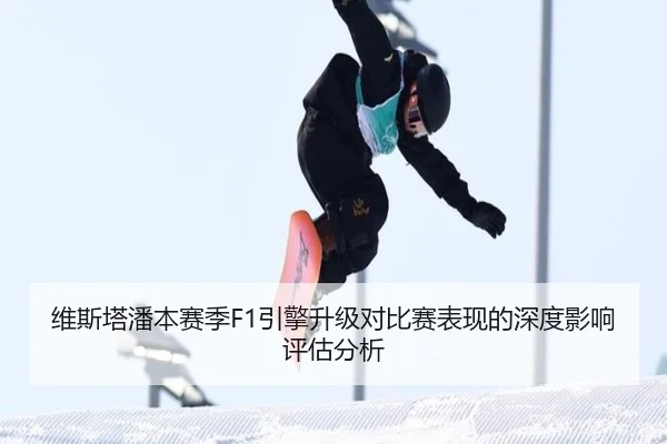 维斯塔潘本赛季F1引擎升级对比赛表现的深度影响评估分析